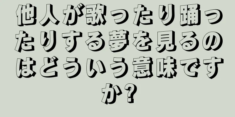 他人が歌ったり踊ったりする夢を見るのはどういう意味ですか?