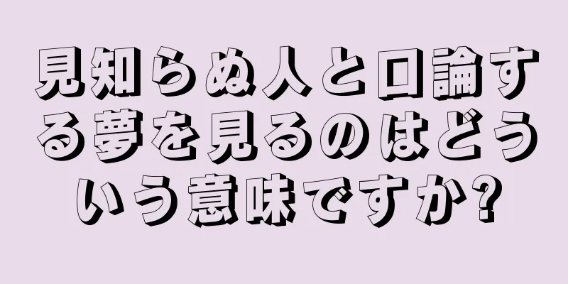 見知らぬ人と口論する夢を見るのはどういう意味ですか?