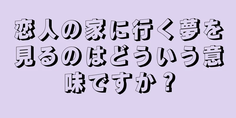 恋人の家に行く夢を見るのはどういう意味ですか？