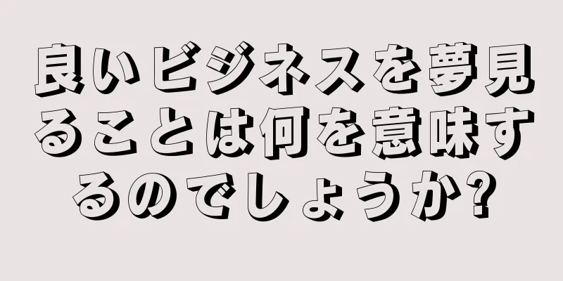 良いビジネスを夢見ることは何を意味するのでしょうか?