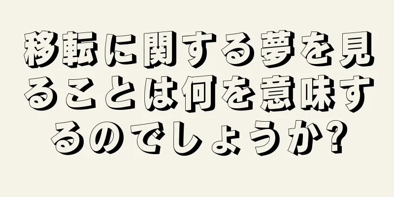 移転に関する夢を見ることは何を意味するのでしょうか?