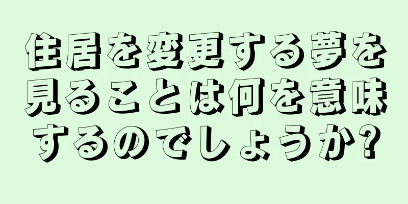 住居を変更する夢を見ることは何を意味するのでしょうか?