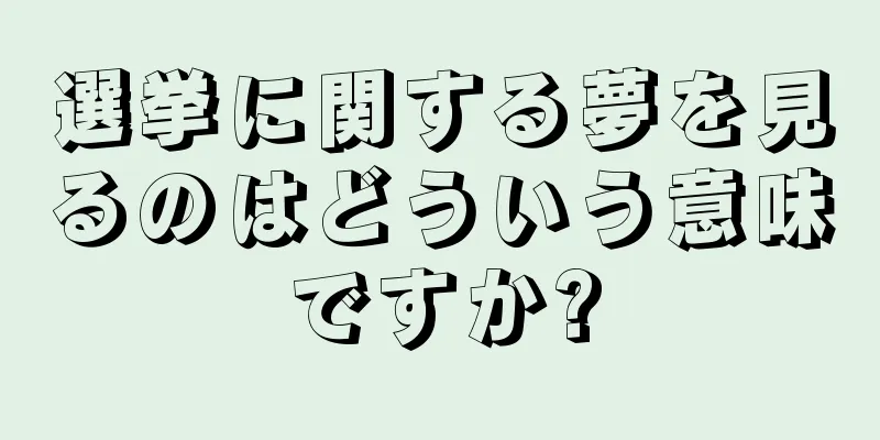 選挙に関する夢を見るのはどういう意味ですか?