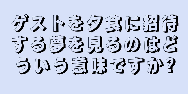 ゲストを夕食に招待する夢を見るのはどういう意味ですか?