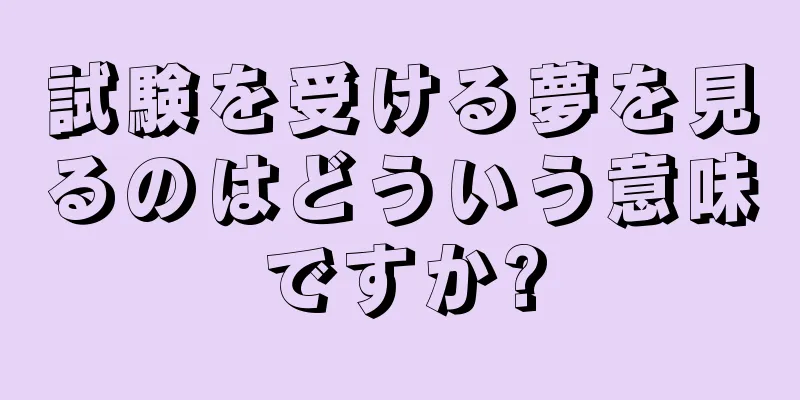 試験を受ける夢を見るのはどういう意味ですか?