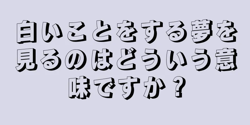 白いことをする夢を見るのはどういう意味ですか？