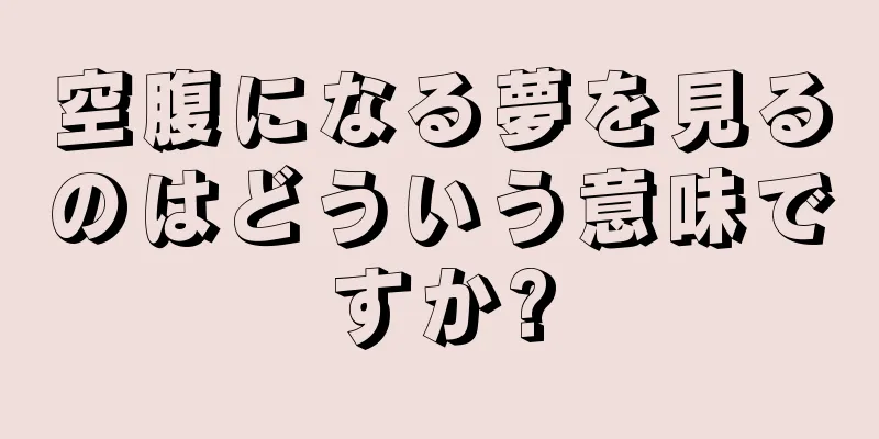 空腹になる夢を見るのはどういう意味ですか?