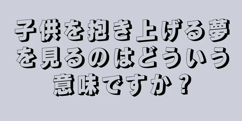 子供を抱き上げる夢を見るのはどういう意味ですか？