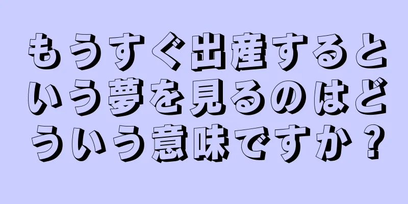 もうすぐ出産するという夢を見るのはどういう意味ですか？