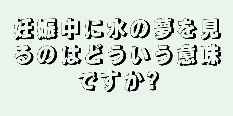 妊娠中に水の夢を見るのはどういう意味ですか?