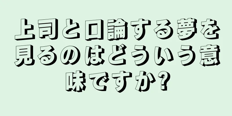 上司と口論する夢を見るのはどういう意味ですか?