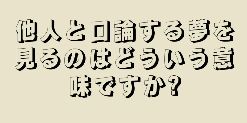 他人と口論する夢を見るのはどういう意味ですか?