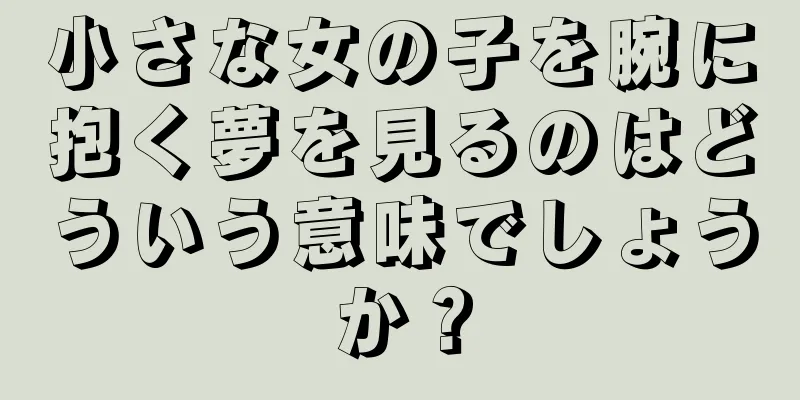 小さな女の子を腕に抱く夢を見るのはどういう意味でしょうか？