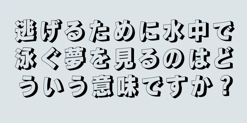 逃げるために水中で泳ぐ夢を見るのはどういう意味ですか？