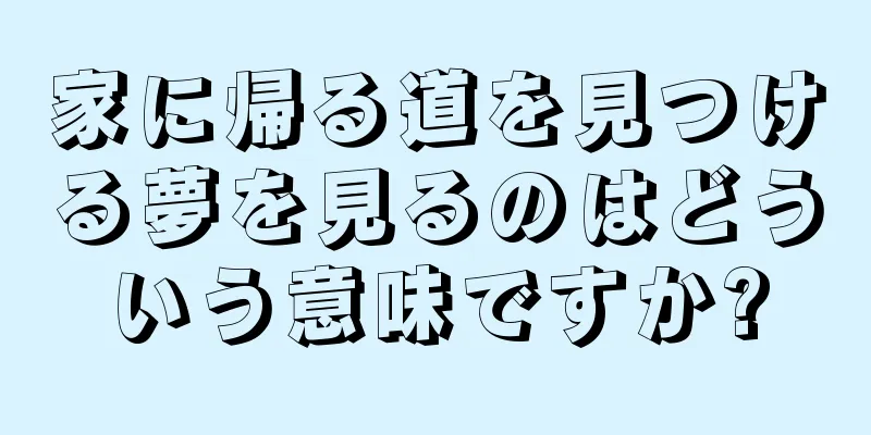 家に帰る道を見つける夢を見るのはどういう意味ですか?