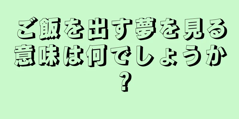 ご飯を出す夢を見る意味は何でしょうか？