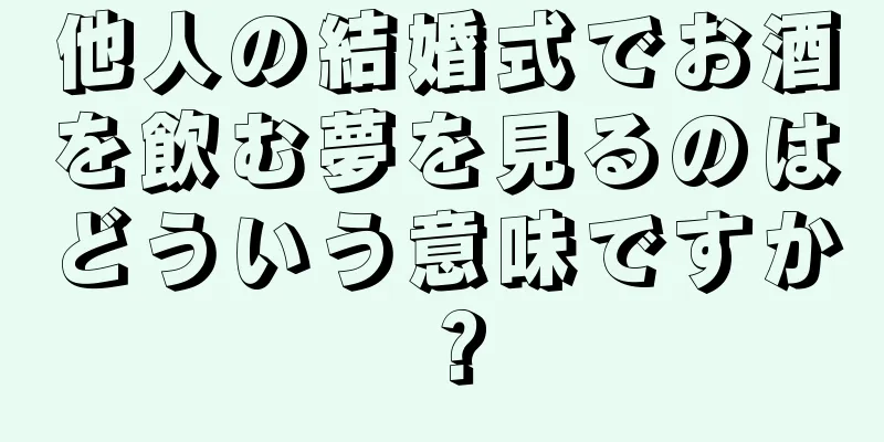 他人の結婚式でお酒を飲む夢を見るのはどういう意味ですか？