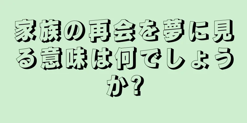 家族の再会を夢に見る意味は何でしょうか?