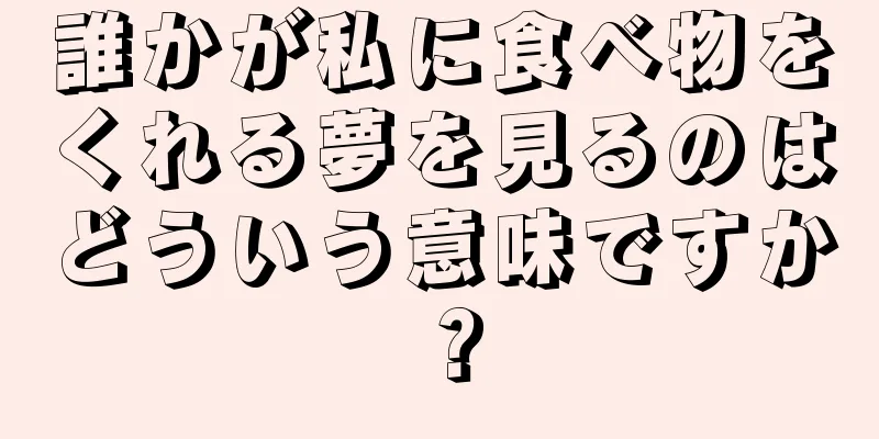 誰かが私に食べ物をくれる夢を見るのはどういう意味ですか？