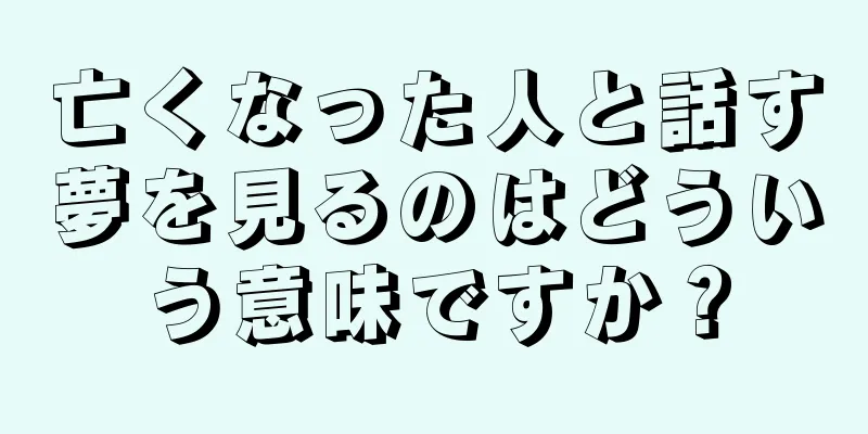 亡くなった人と話す夢を見るのはどういう意味ですか？