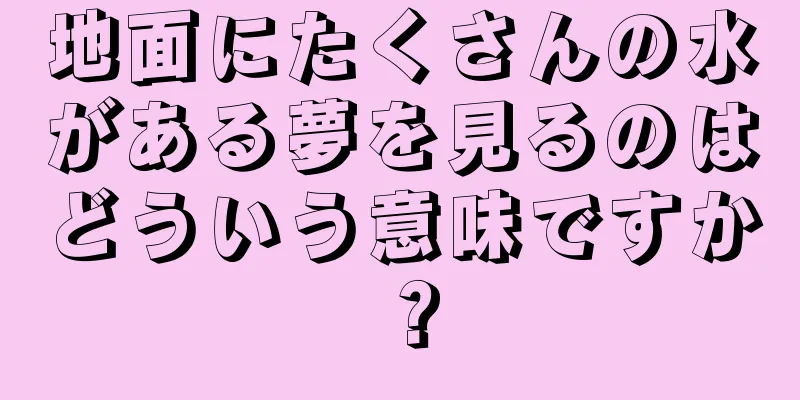 地面にたくさんの水がある夢を見るのはどういう意味ですか？