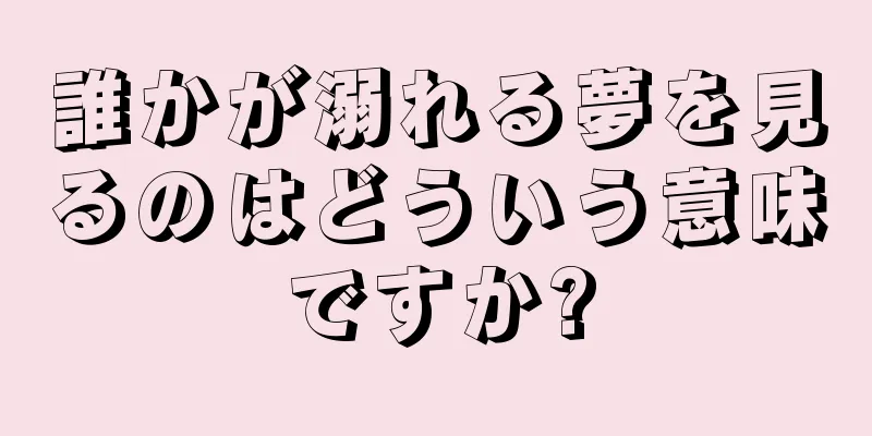 誰かが溺れる夢を見るのはどういう意味ですか?