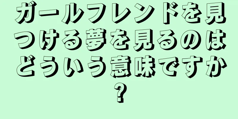 ガールフレンドを見つける夢を見るのはどういう意味ですか?