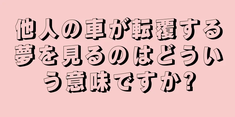 他人の車が転覆する夢を見るのはどういう意味ですか?