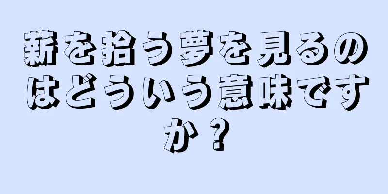 薪を拾う夢を見るのはどういう意味ですか？