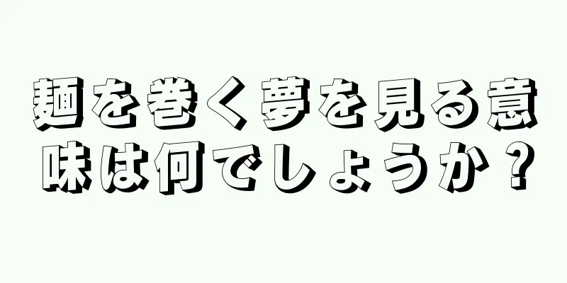 麺を巻く夢を見る意味は何でしょうか？