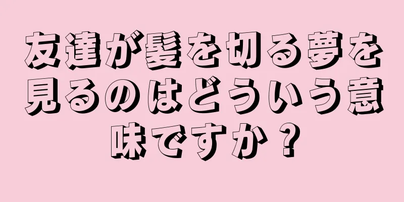 友達が髪を切る夢を見るのはどういう意味ですか？