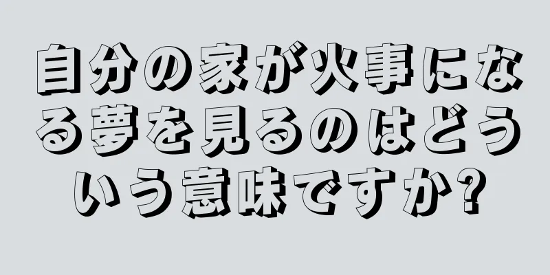 自分の家が火事になる夢を見るのはどういう意味ですか?