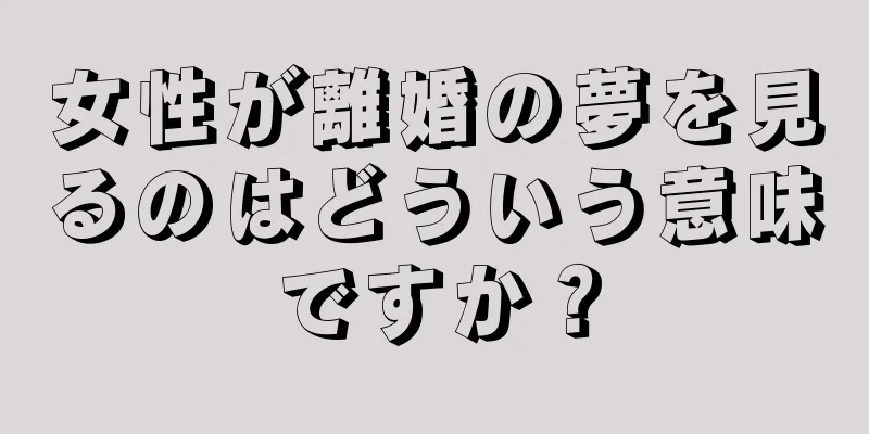 女性が離婚の夢を見るのはどういう意味ですか？