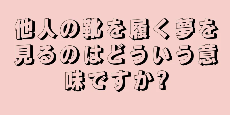他人の靴を履く夢を見るのはどういう意味ですか?