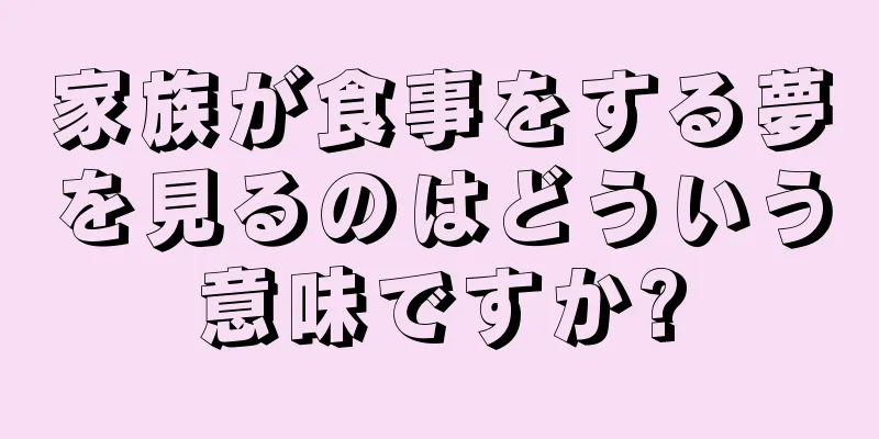 家族が食事をする夢を見るのはどういう意味ですか?