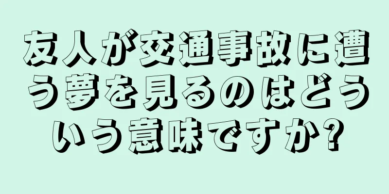 友人が交通事故に遭う夢を見るのはどういう意味ですか?