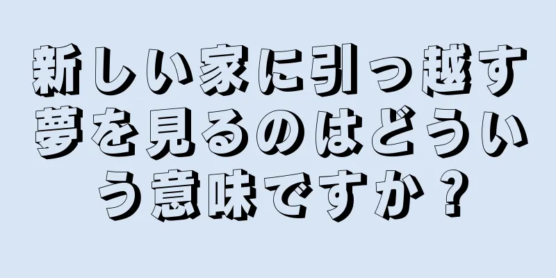 新しい家に引っ越す夢を見るのはどういう意味ですか？