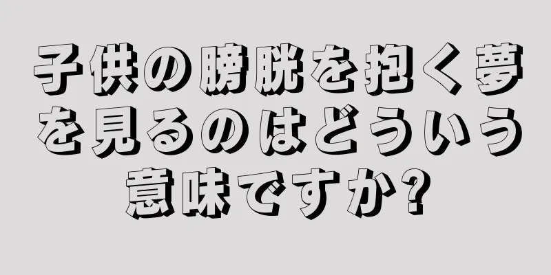 子供の膀胱を抱く夢を見るのはどういう意味ですか?