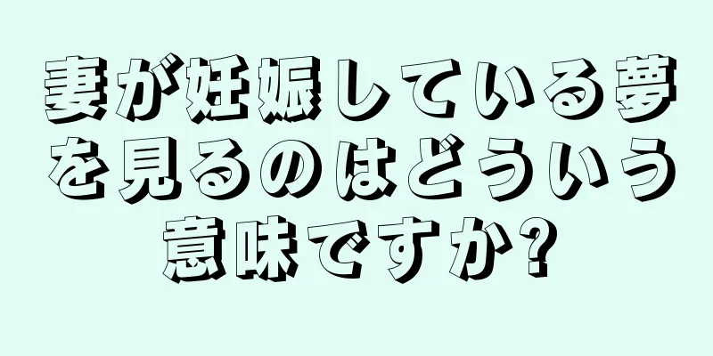 妻が妊娠している夢を見るのはどういう意味ですか?