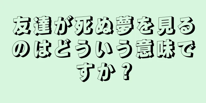 友達が死ぬ夢を見るのはどういう意味ですか？