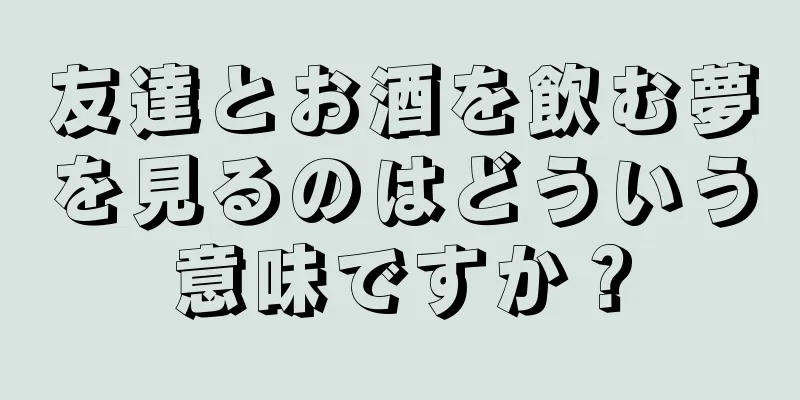 友達とお酒を飲む夢を見るのはどういう意味ですか？
