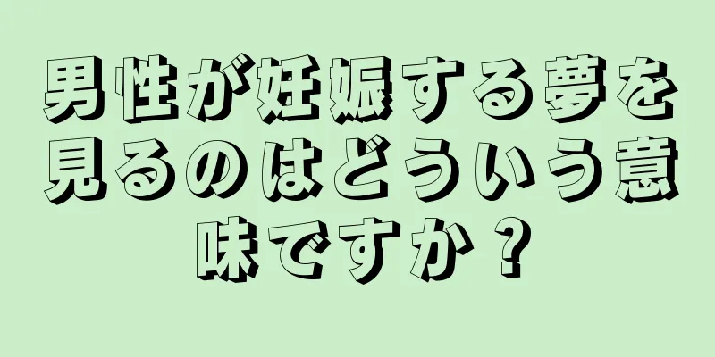男性が妊娠する夢を見るのはどういう意味ですか？