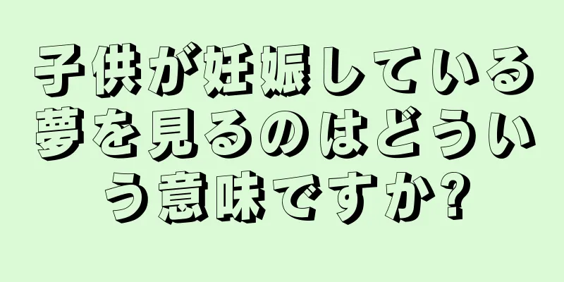 子供が妊娠している夢を見るのはどういう意味ですか?