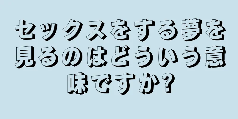 セックスをする夢を見るのはどういう意味ですか?
