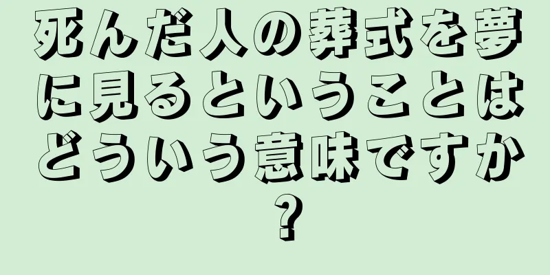 死んだ人の葬式を夢に見るということはどういう意味ですか？