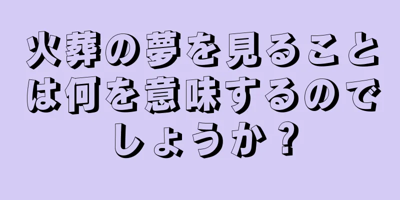 火葬の夢を見ることは何を意味するのでしょうか？