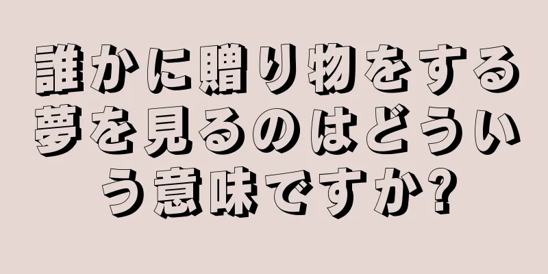誰かに贈り物をする夢を見るのはどういう意味ですか?