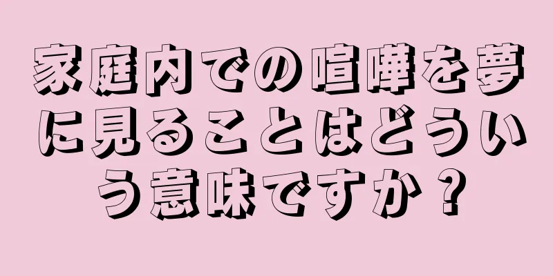 家庭内での喧嘩を夢に見ることはどういう意味ですか？