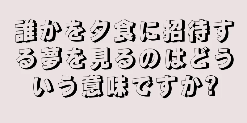 誰かを夕食に招待する夢を見るのはどういう意味ですか?