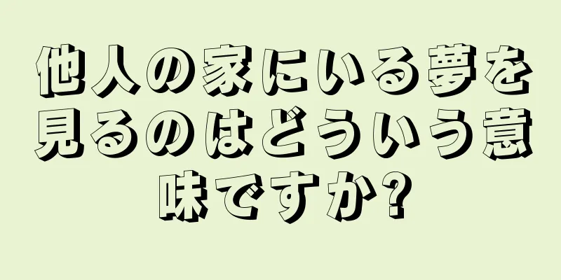 他人の家にいる夢を見るのはどういう意味ですか?